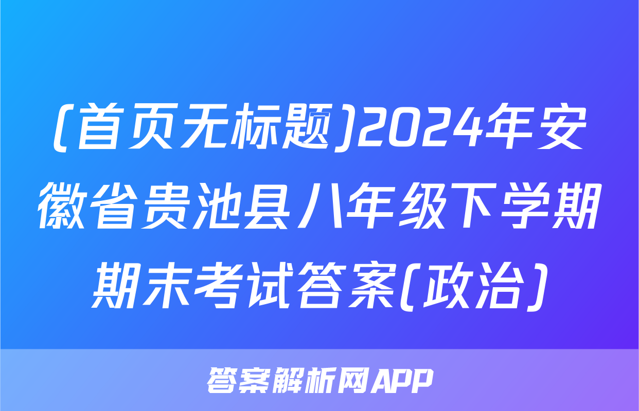 (首页无标题)2024年安徽省贵池县八年级下学期期末考试答案(政治)