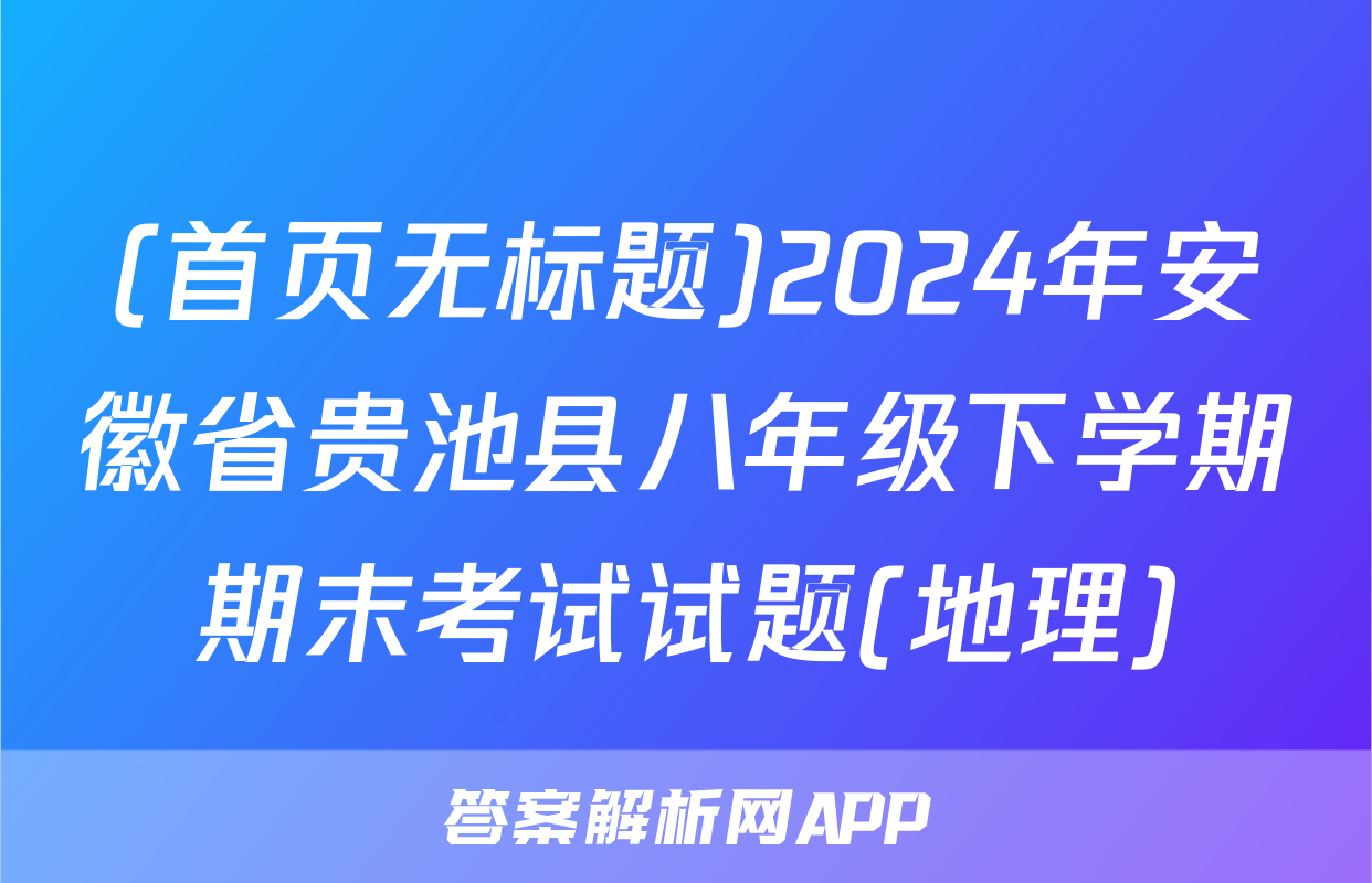 (首页无标题)2024年安徽省贵池县八年级下学期期末考试试题(地理)