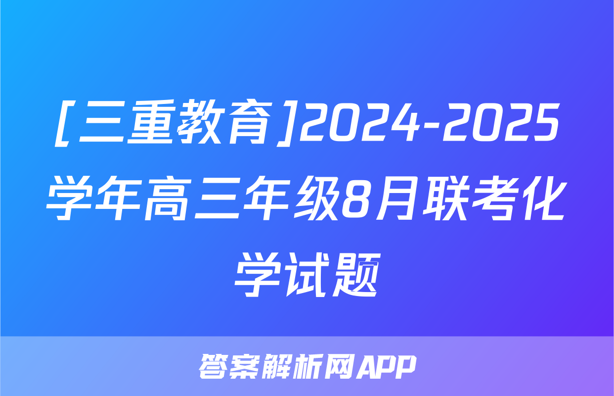 [三重教育]2024-2025学年高三年级8月联考化学试题
