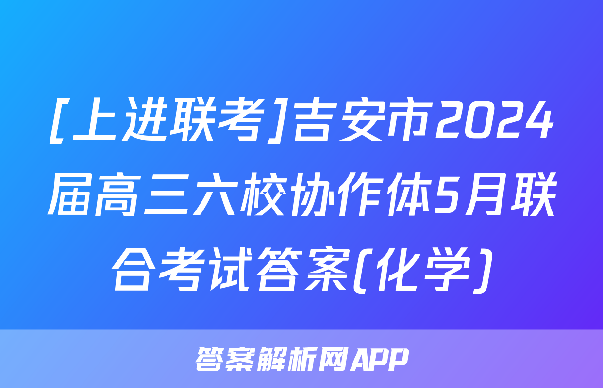 [上进联考]吉安市2024届高三六校协作体5月联合考试答案(化学)