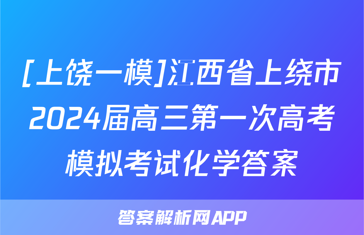 [上饶一模]江西省上绕市2024届高三第一次高考模拟考试化学答案