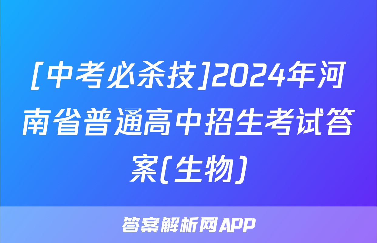 [中考必杀技]2024年河南省普通高中招生考试答案(生物)