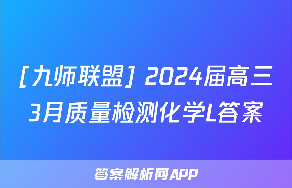 [九师联盟] 2024届高三3月质量检测化学L答案