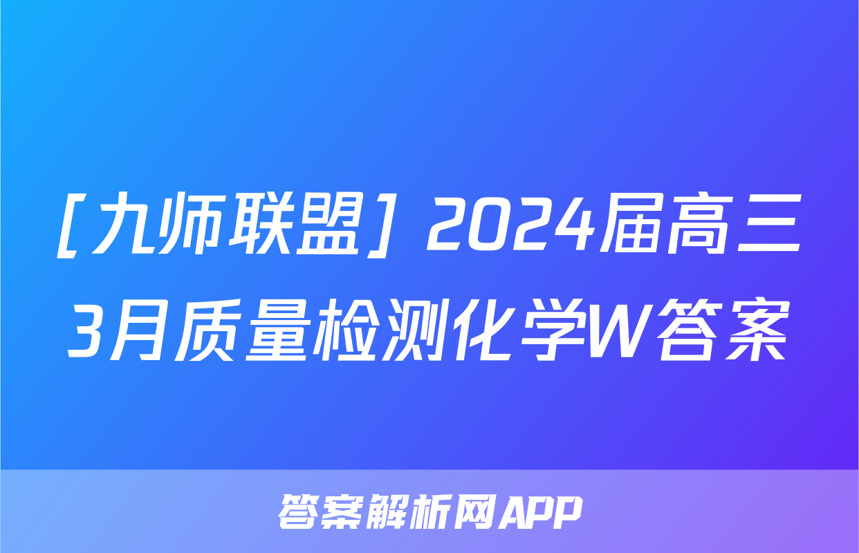 [九师联盟] 2024届高三3月质量检测化学W答案
