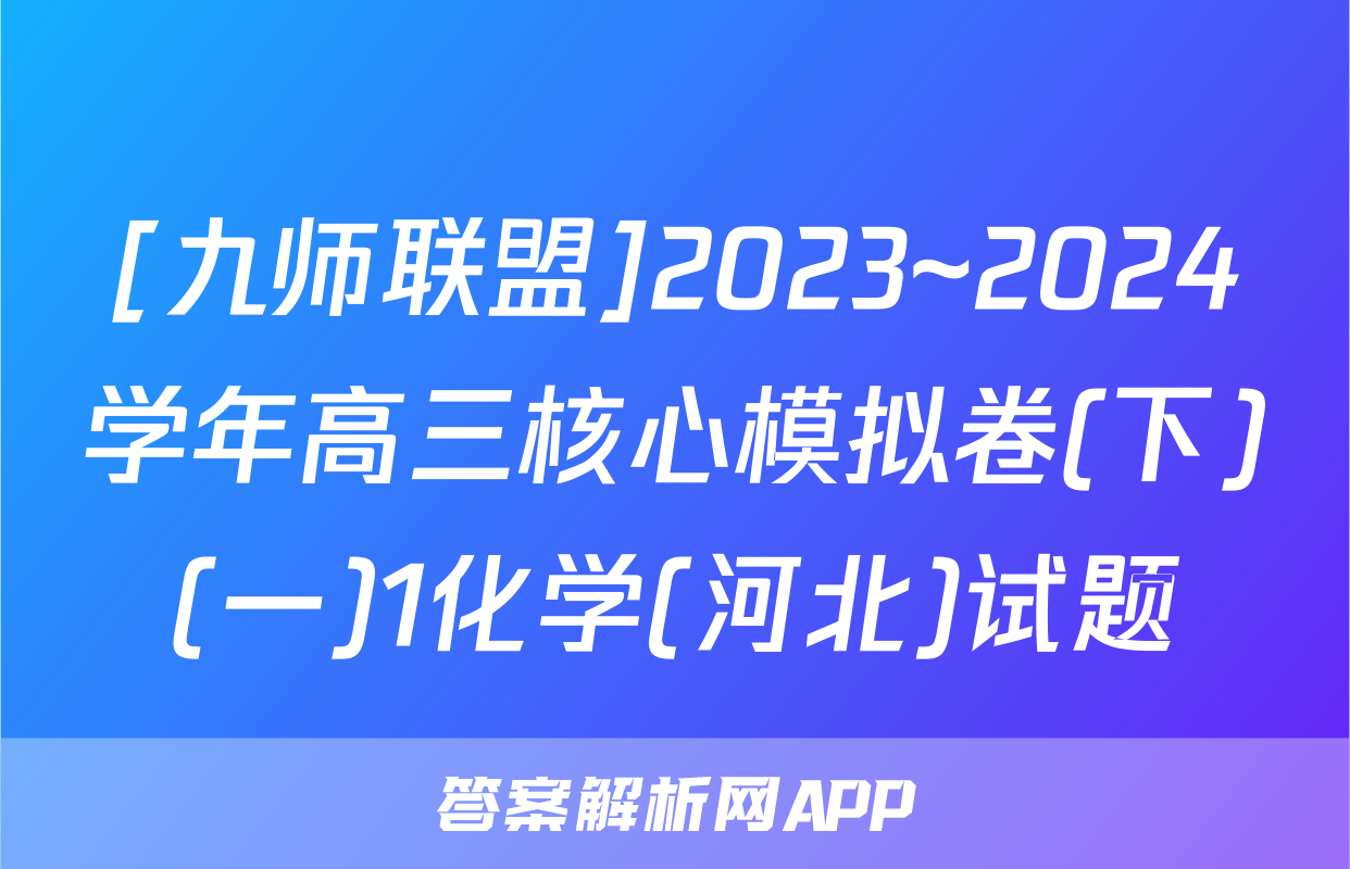 [九师联盟]2023~2024学年高三核心模拟卷(下)(一)1化学(河北)试题
