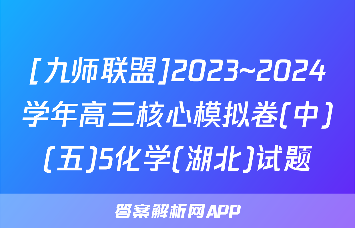 [九师联盟]2023~2024学年高三核心模拟卷(中)(五)5化学(湖北)试题