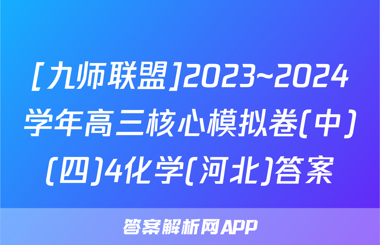[九师联盟]2023~2024学年高三核心模拟卷(中)(四)4化学(河北)答案
