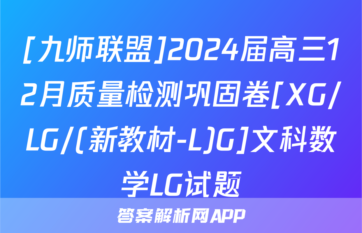 [九师联盟]2024届高三12月质量检测巩固卷[XG/LG/(新教材-L)G]文科数学LG试题
