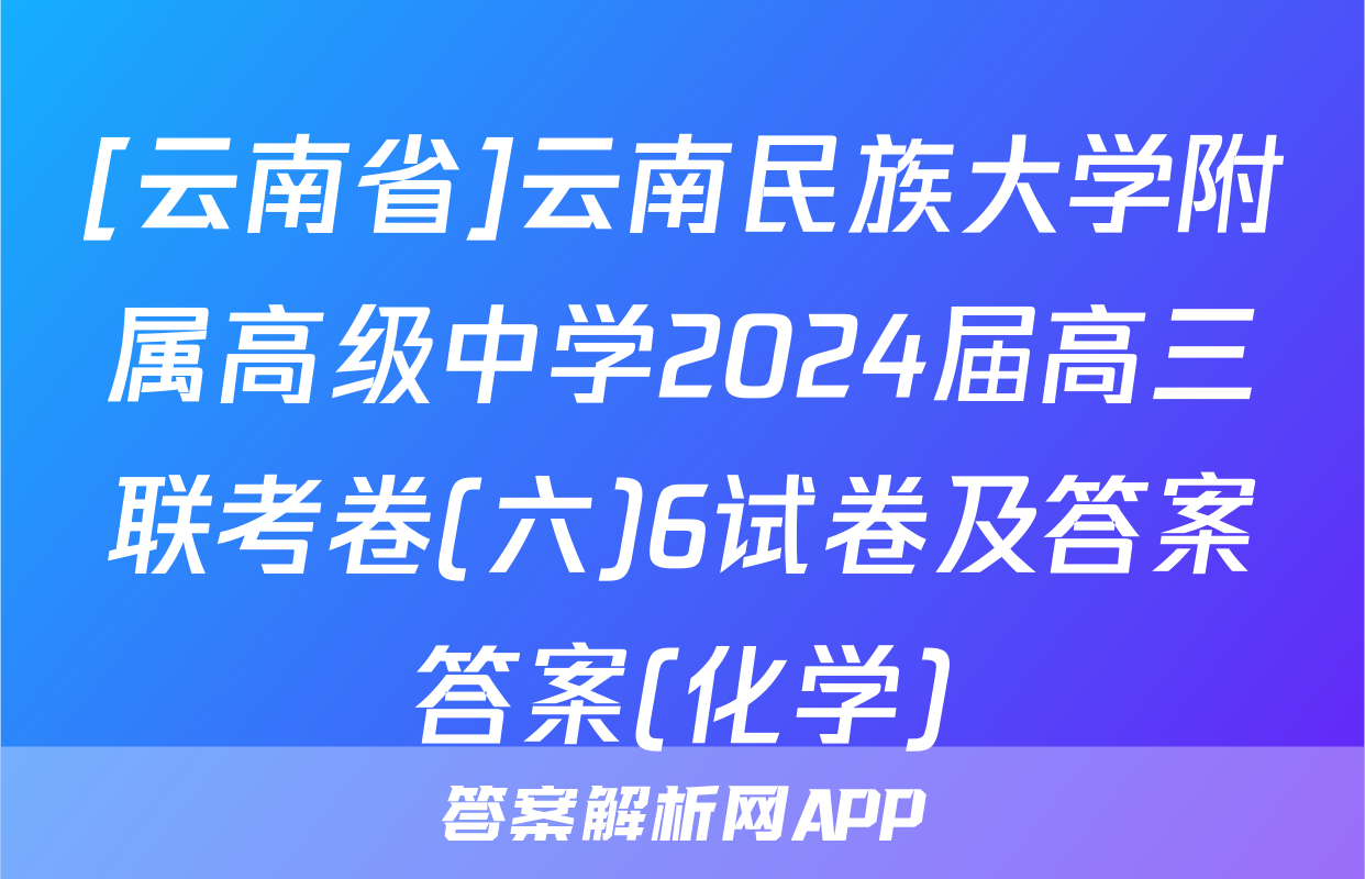 [云南省]云南民族大学附属高级中学2024届高三联考卷(六)6试卷及答案答案(化学)