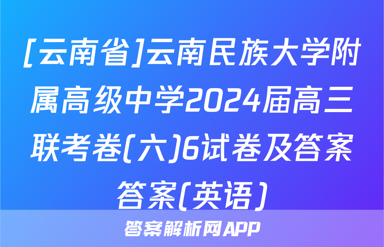 [云南省]云南民族大学附属高级中学2024届高三联考卷(六)6试卷及答案答案(英语)