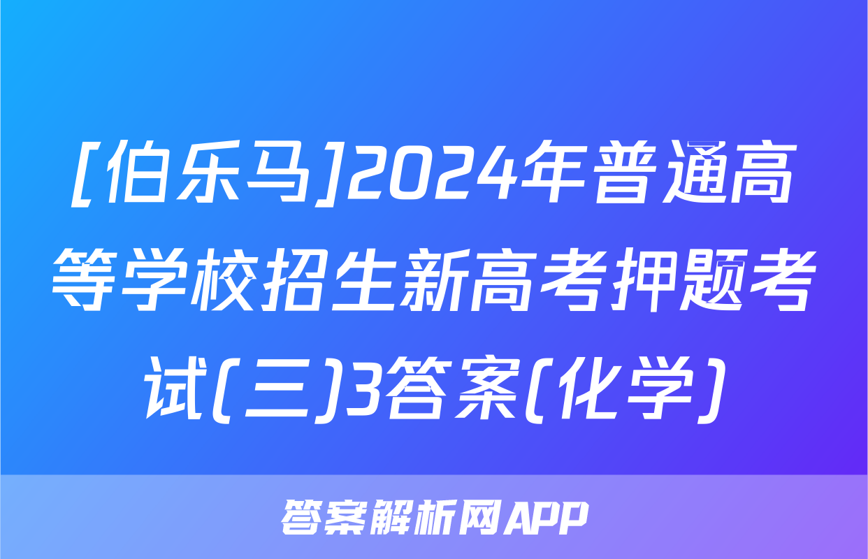 [伯乐马]2024年普通高等学校招生新高考押题考试(三)3答案(化学)