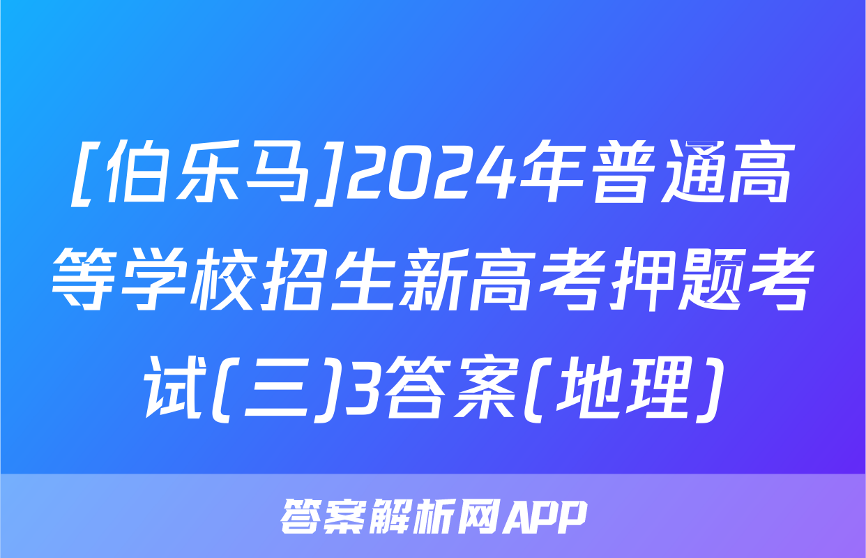 [伯乐马]2024年普通高等学校招生新高考押题考试(三)3答案(地理)