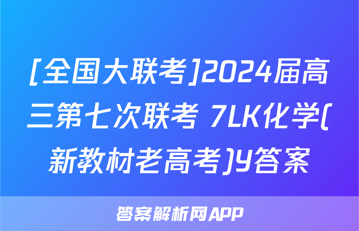 [全国大联考]2024届高三第七次联考 7LK化学(新教材老高考)Y答案