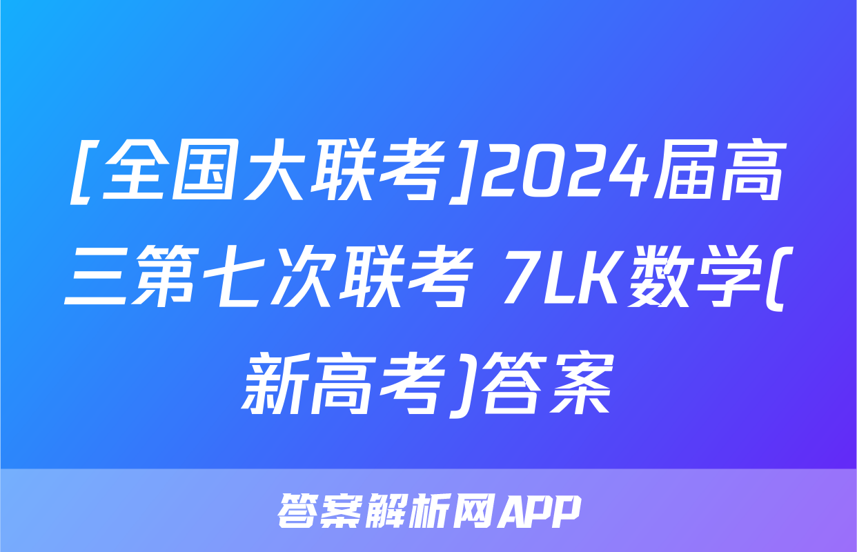 [全国大联考]2024届高三第七次联考 7LK数学(新高考)答案