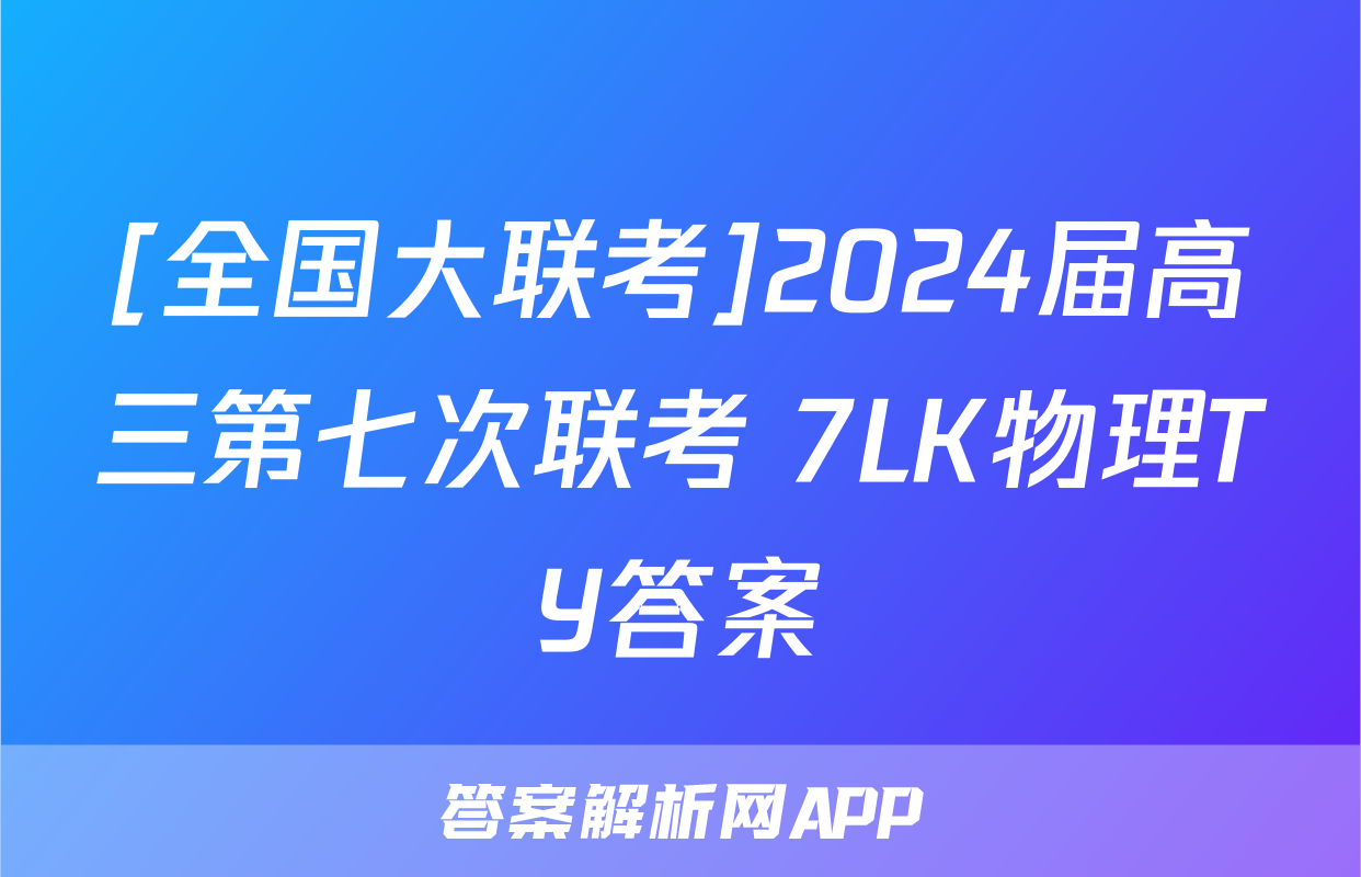 [全国大联考]2024届高三第七次联考 7LK物理TY答案