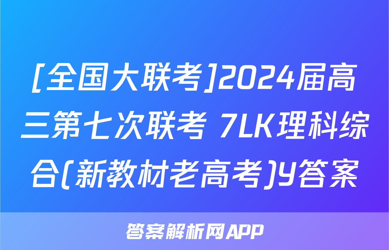 [全国大联考]2024届高三第七次联考 7LK理科综合(新教材老高考)Y答案