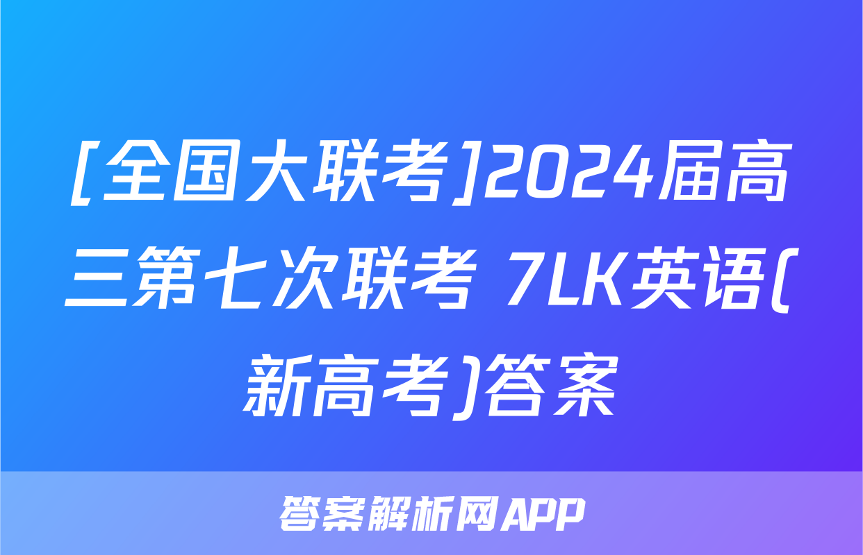 [全国大联考]2024届高三第七次联考 7LK英语(新高考)答案