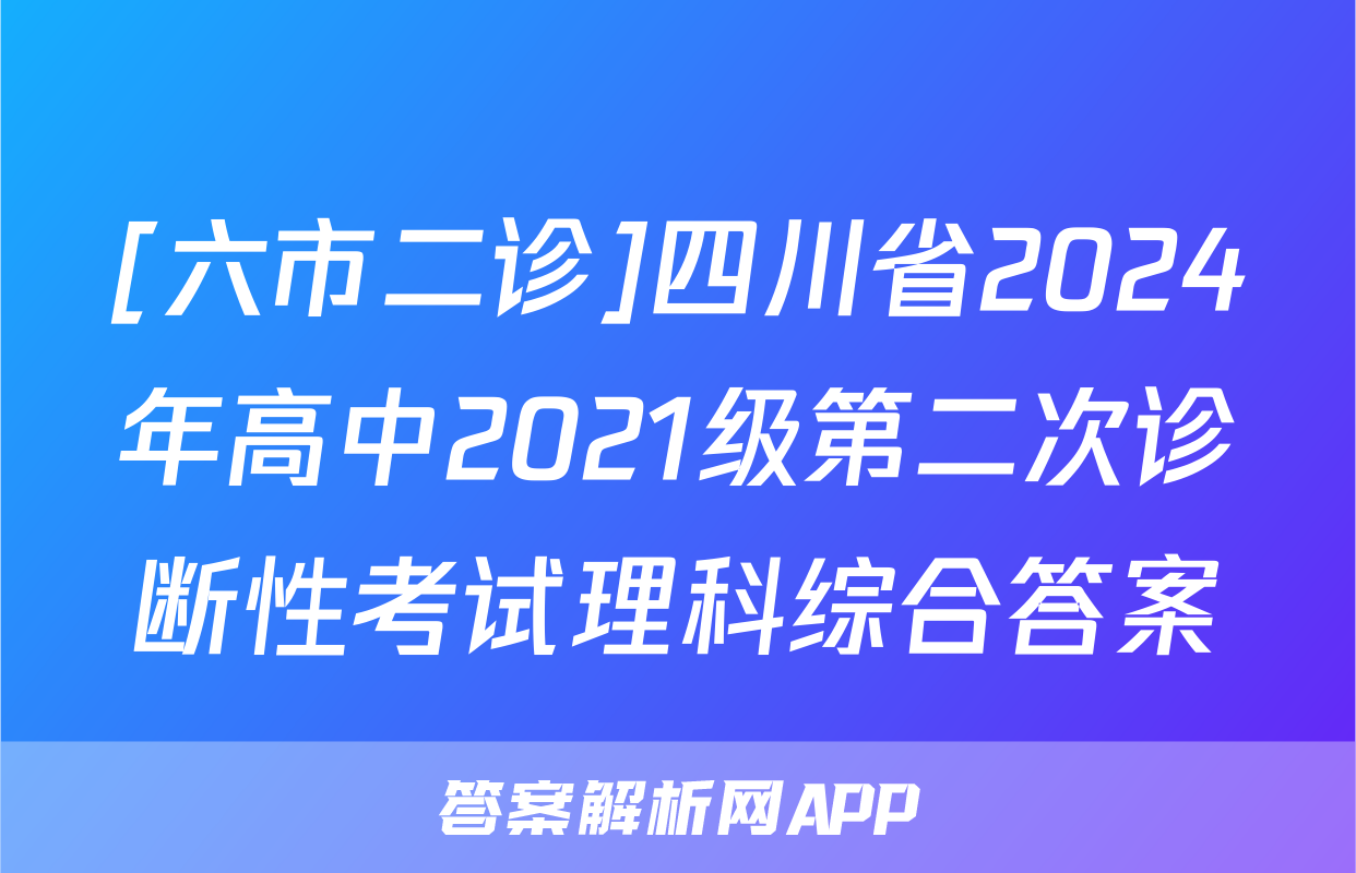 [六市二诊]四川省2024年高中2021级第二次诊断性考试理科综合答案