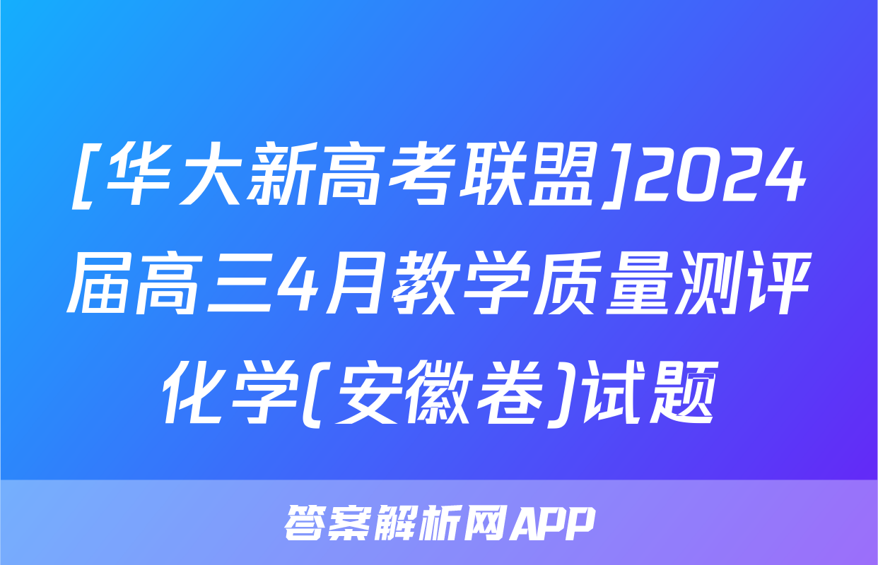 [华大新高考联盟]2024届高三4月教学质量测评化学(安徽卷)试题