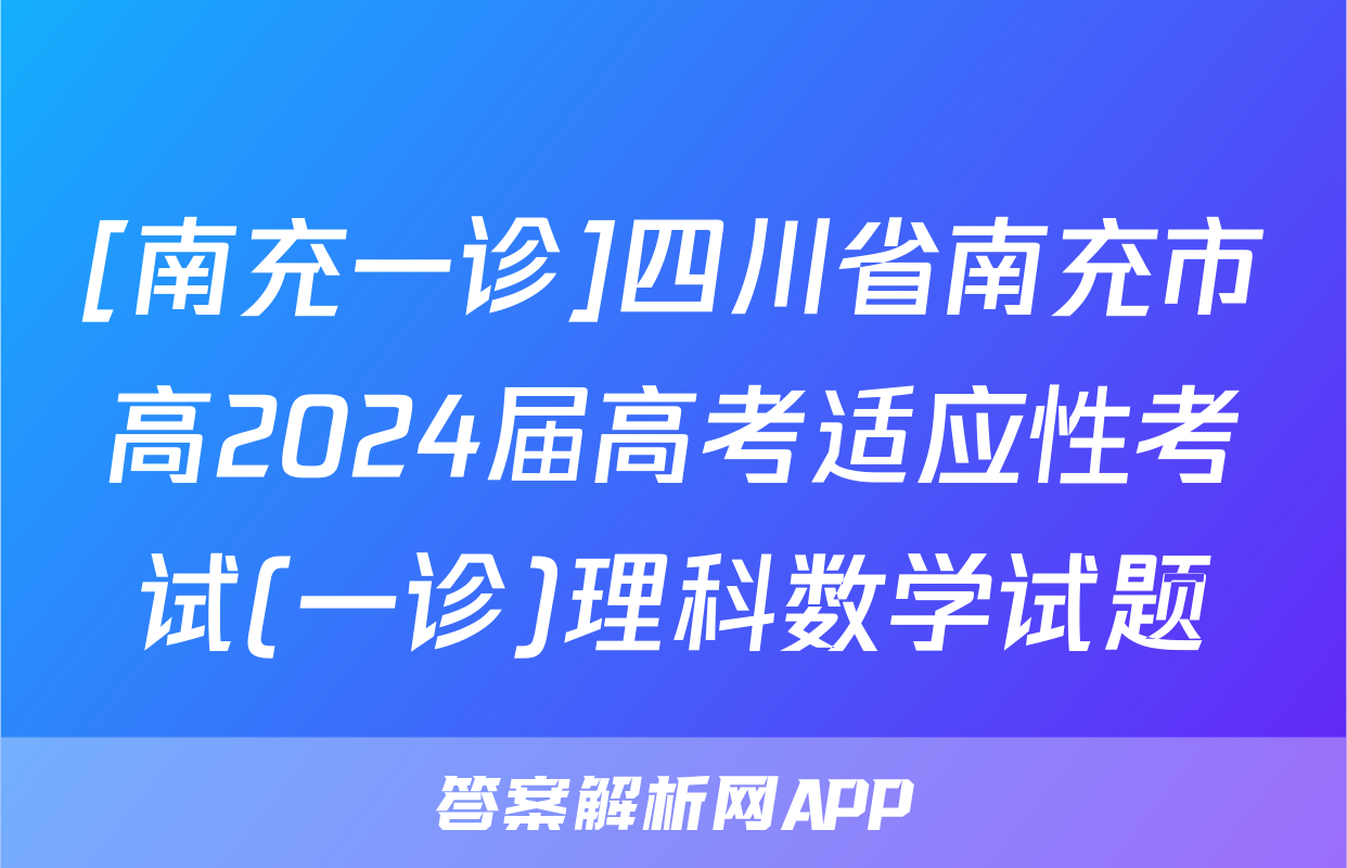 [南充一诊]四川省南充市高2024届高考适应性考试(一诊)理科数学试题