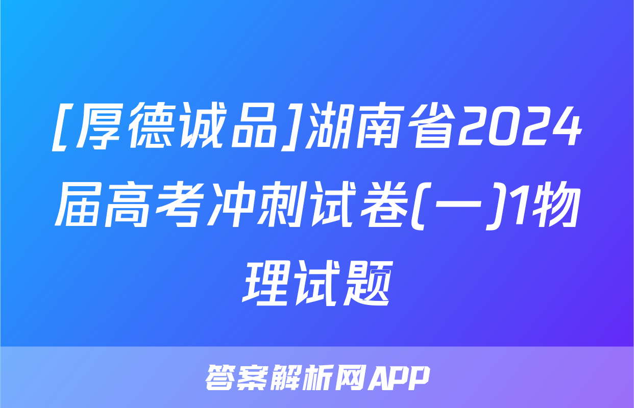 [厚德诚品]湖南省2024届高考冲刺试卷(一)1物理试题