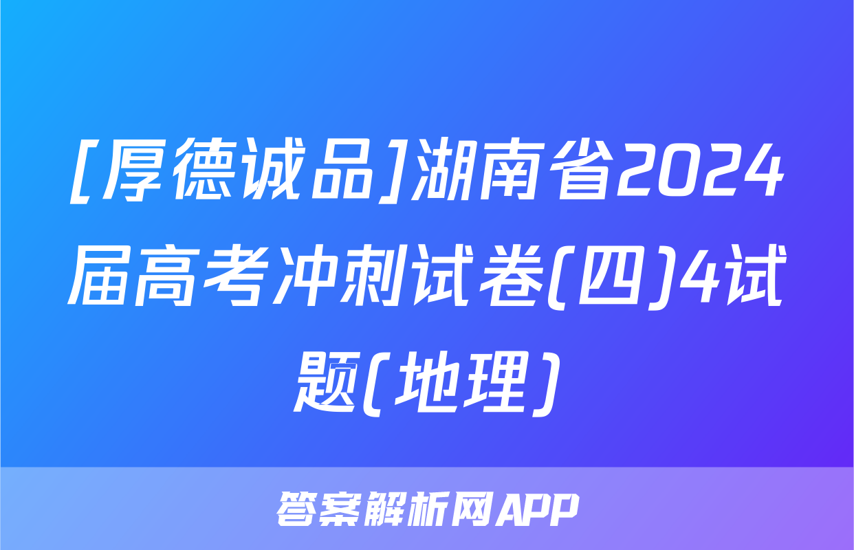 [厚德诚品]湖南省2024届高考冲刺试卷(四)4试题(地理)