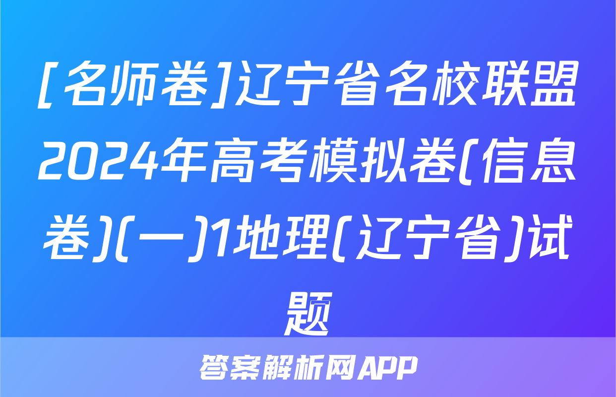 [名师卷]辽宁省名校联盟2024年高考模拟卷(信息卷)(一)1地理(辽宁省)试题