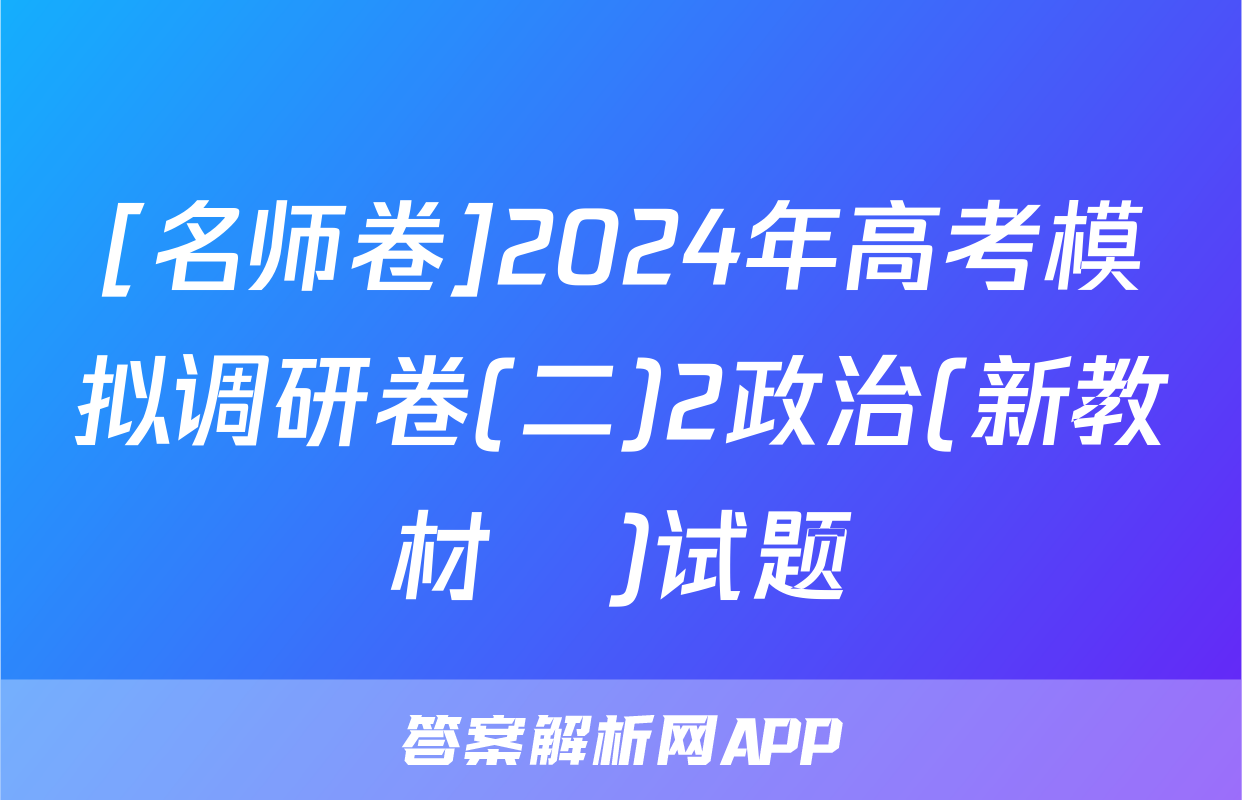 [名师卷]2024年高考模拟调研卷(二)2政治(新教材▣)试题