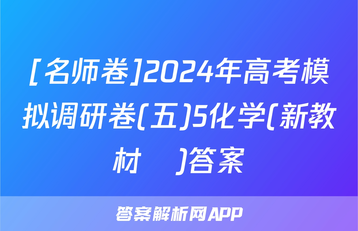[名师卷]2024年高考模拟调研卷(五)5化学(新教材▣)答案