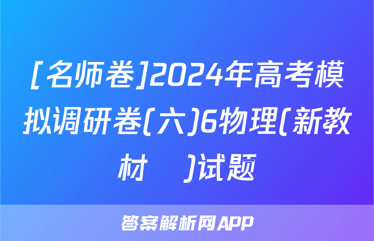 [名师卷]2024年高考模拟调研卷(六)6物理(新教材▣)试题