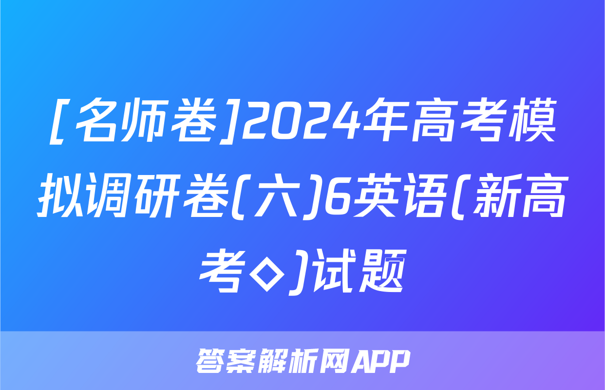 [名师卷]2024年高考模拟调研卷(六)6英语(新高考◇)试题