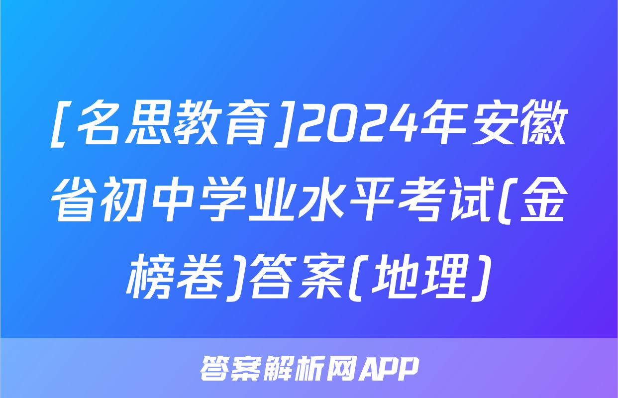 [名思教育]2024年安徽省初中学业水平考试(金榜卷)答案(地理)