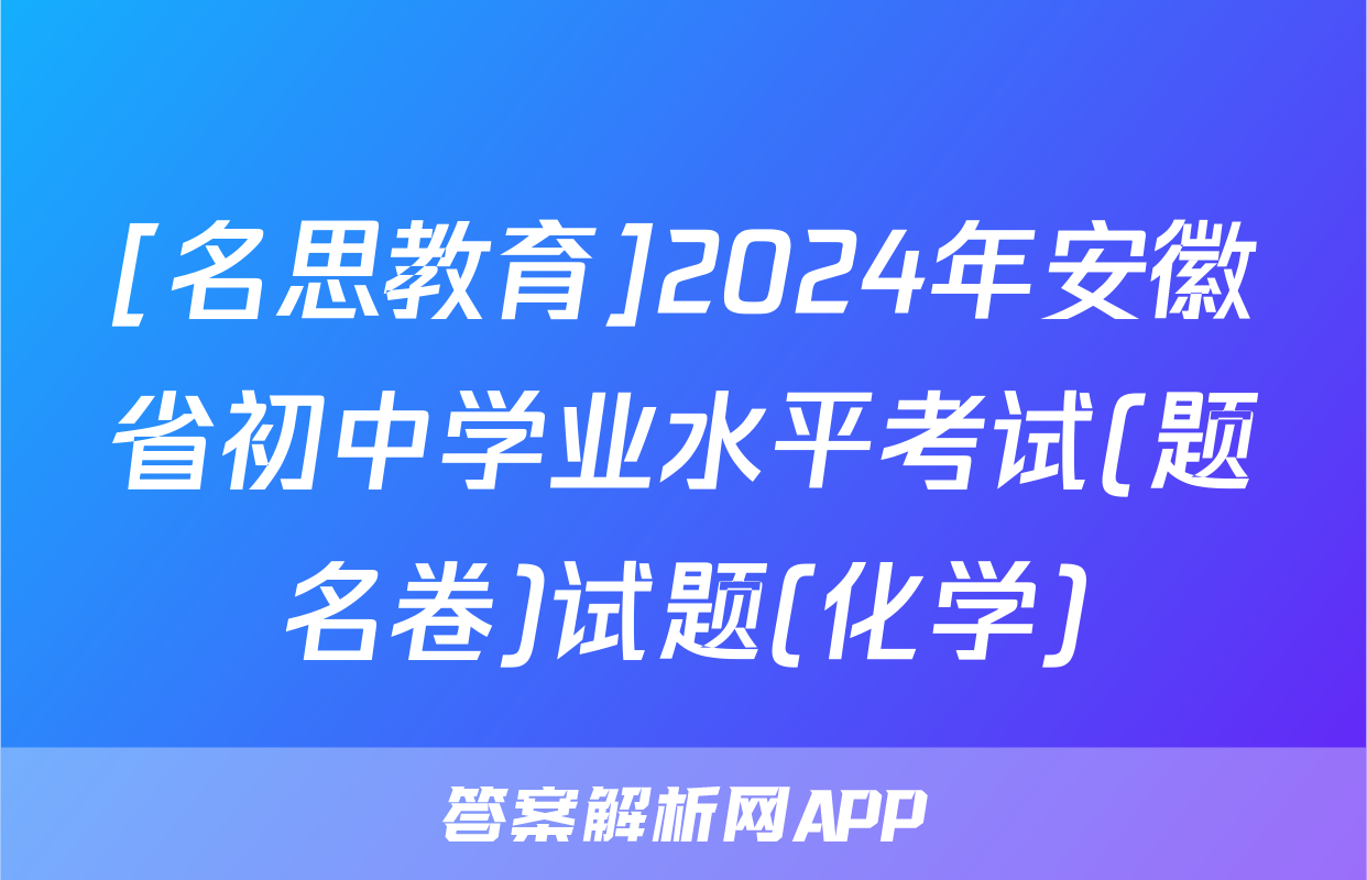 [名思教育]2024年安徽省初中学业水平考试(题名卷)试题(化学)
