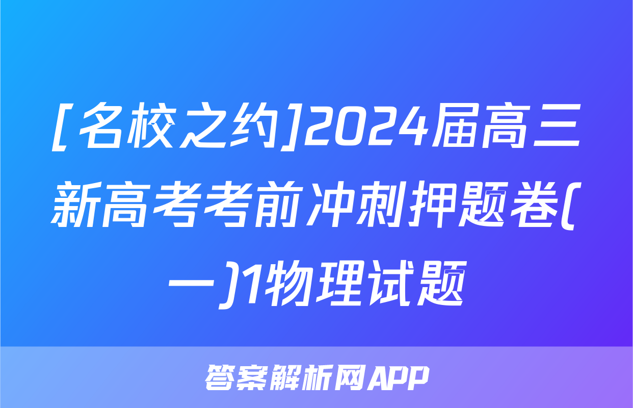 [名校之约]2024届高三新高考考前冲刺押题卷(一)1物理试题