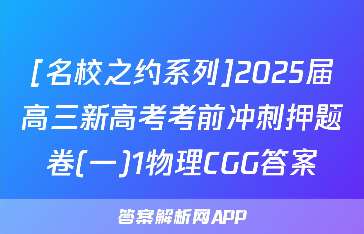 [名校之约系列]2025届高三新高考考前冲刺押题卷(一)1物理CGG答案