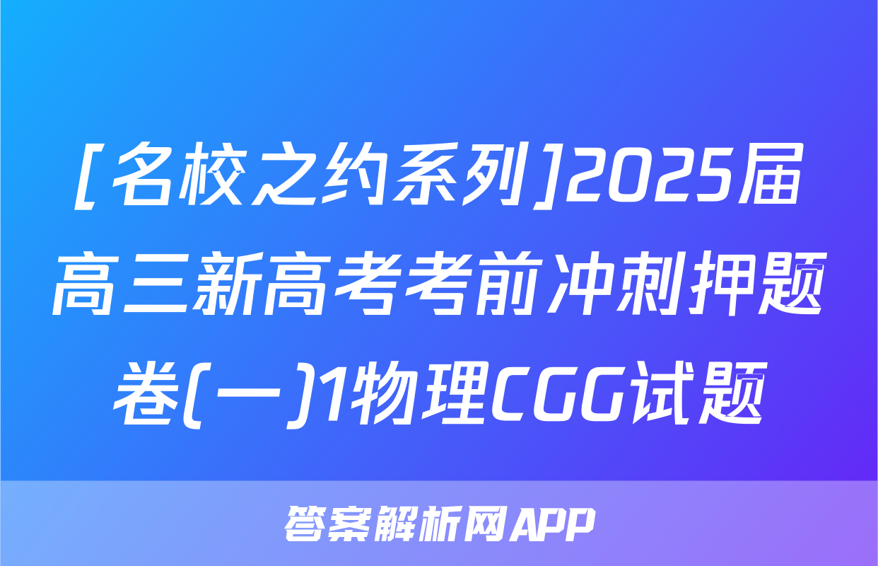 [名校之约系列]2025届高三新高考考前冲刺押题卷(一)1物理CGG试题
