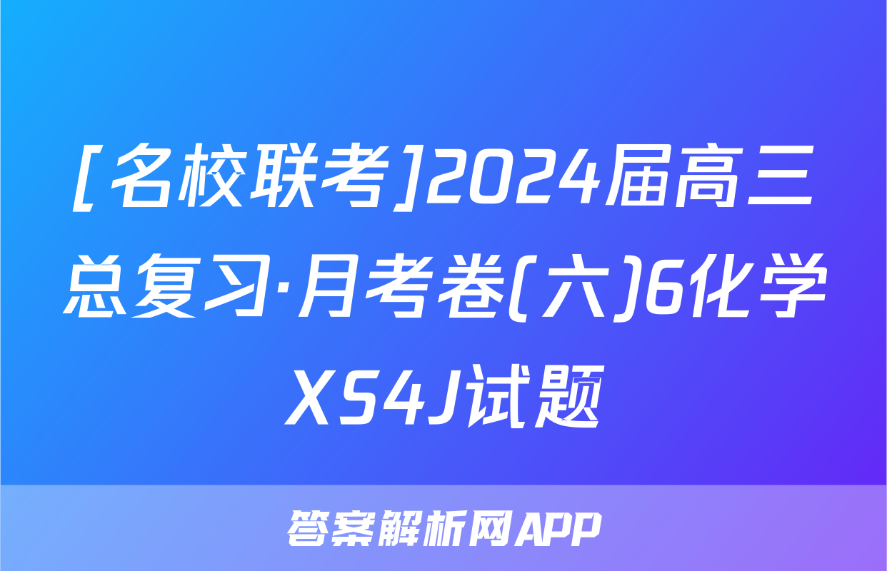 [名校联考]2024届高三总复习·月考卷(六)6化学XS4J试题