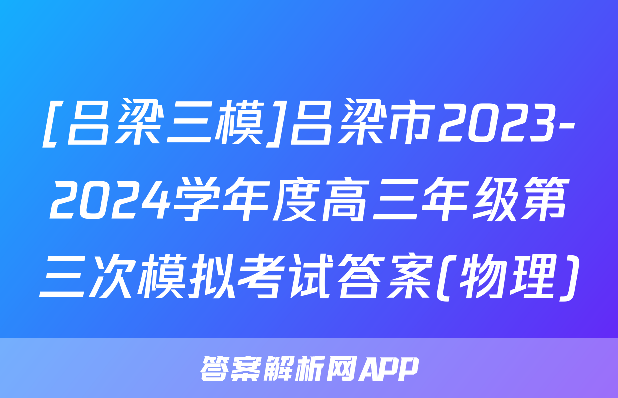 [吕梁三模]吕梁市2023-2024学年度高三年级第三次模拟考试答案(物理)