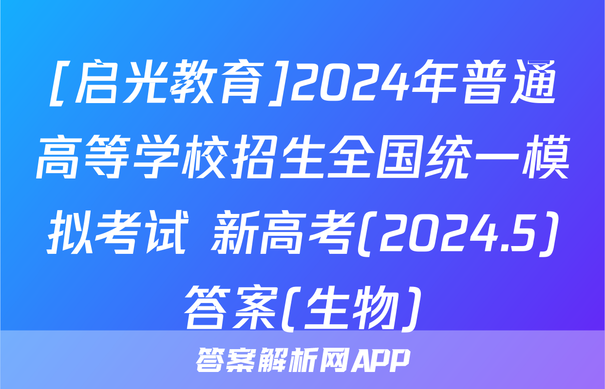 [启光教育]2024年普通高等学校招生全国统一模拟考试 新高考(2024.5)答案(生物)