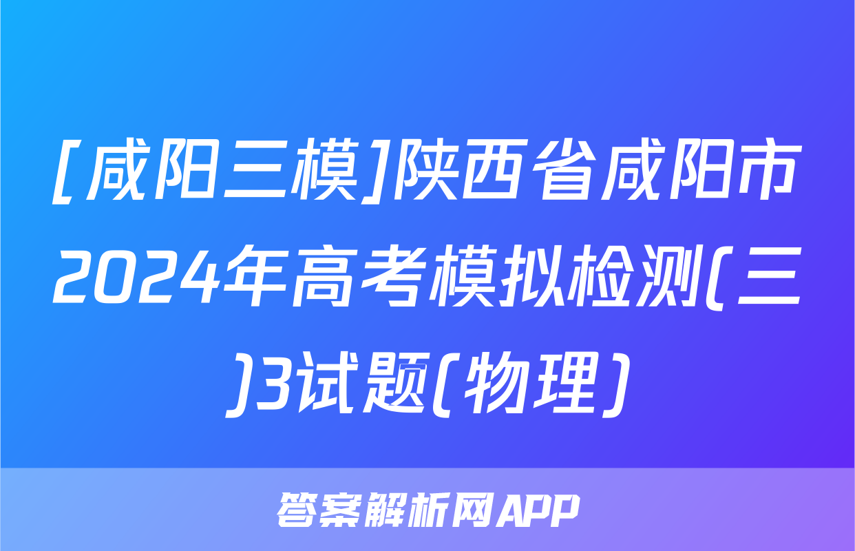 [咸阳三模]陕西省咸阳市2024年高考模拟检测(三)3试题(物理)