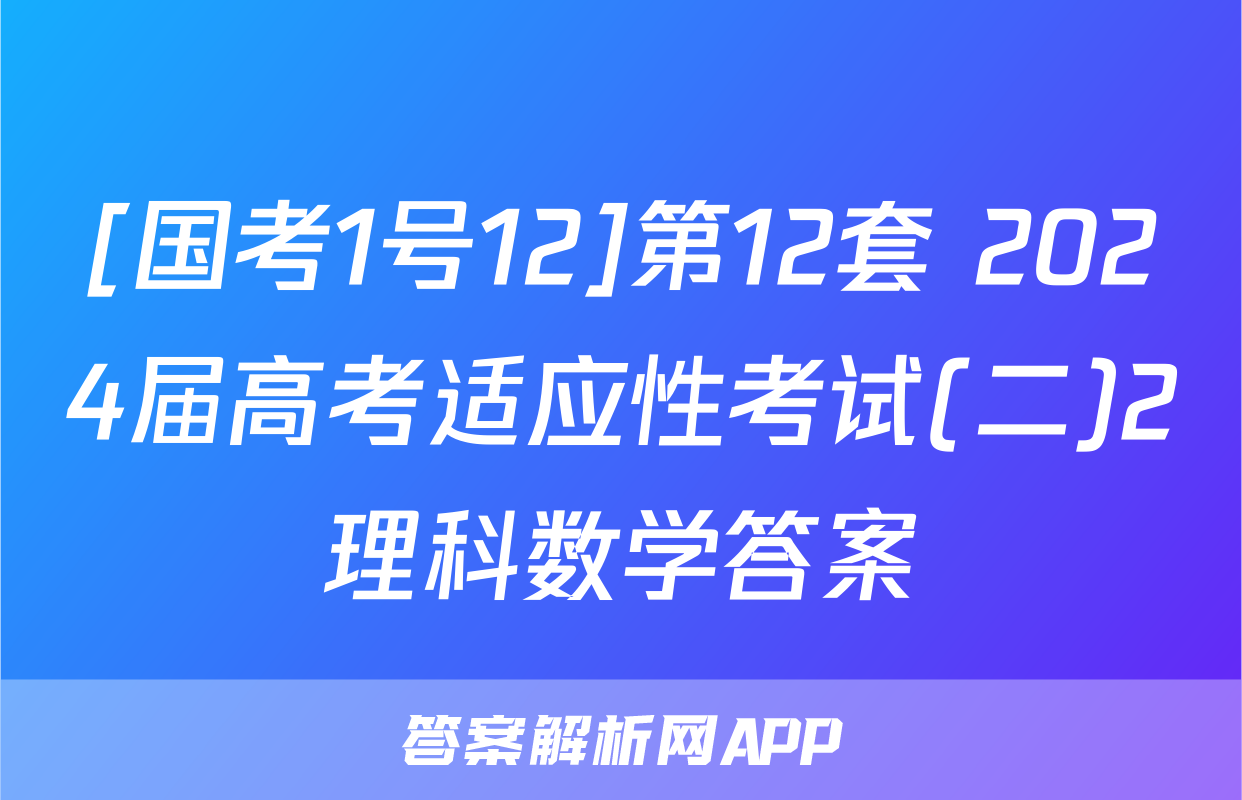 [国考1号12]第12套 2024届高考适应性考试(二)2理科数学答案