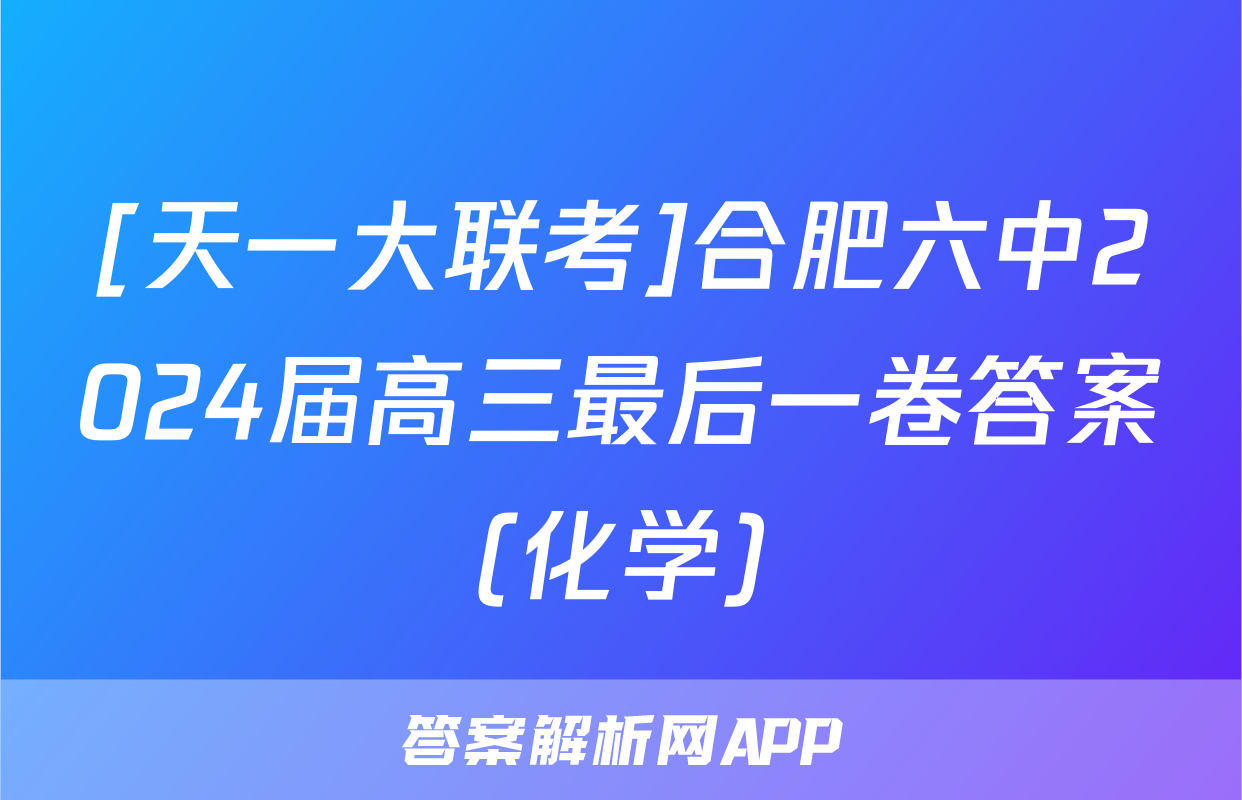 [天一大联考]合肥六中2024届高三最后一卷答案(化学)