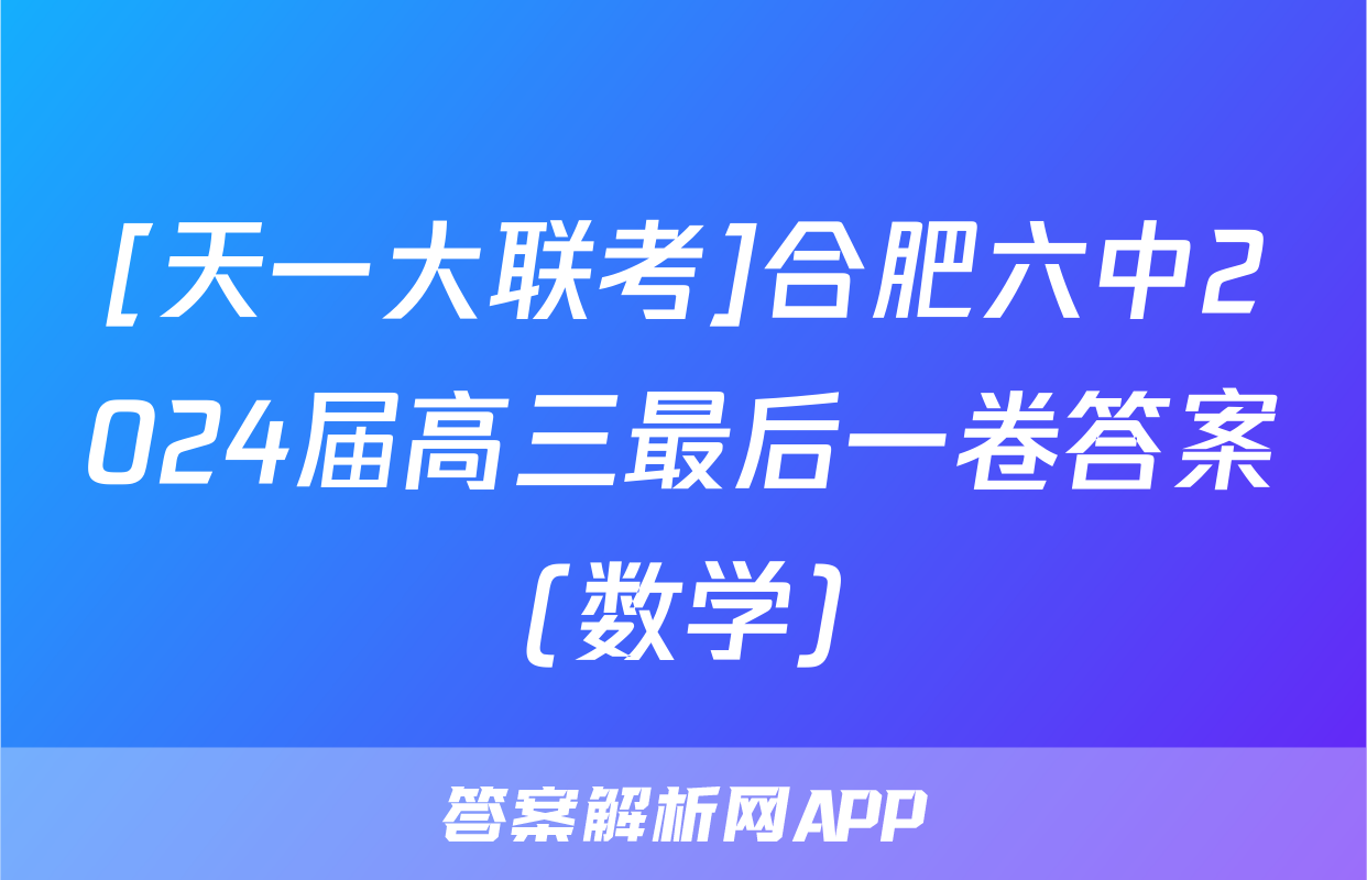 [天一大联考]合肥六中2024届高三最后一卷答案(数学)
