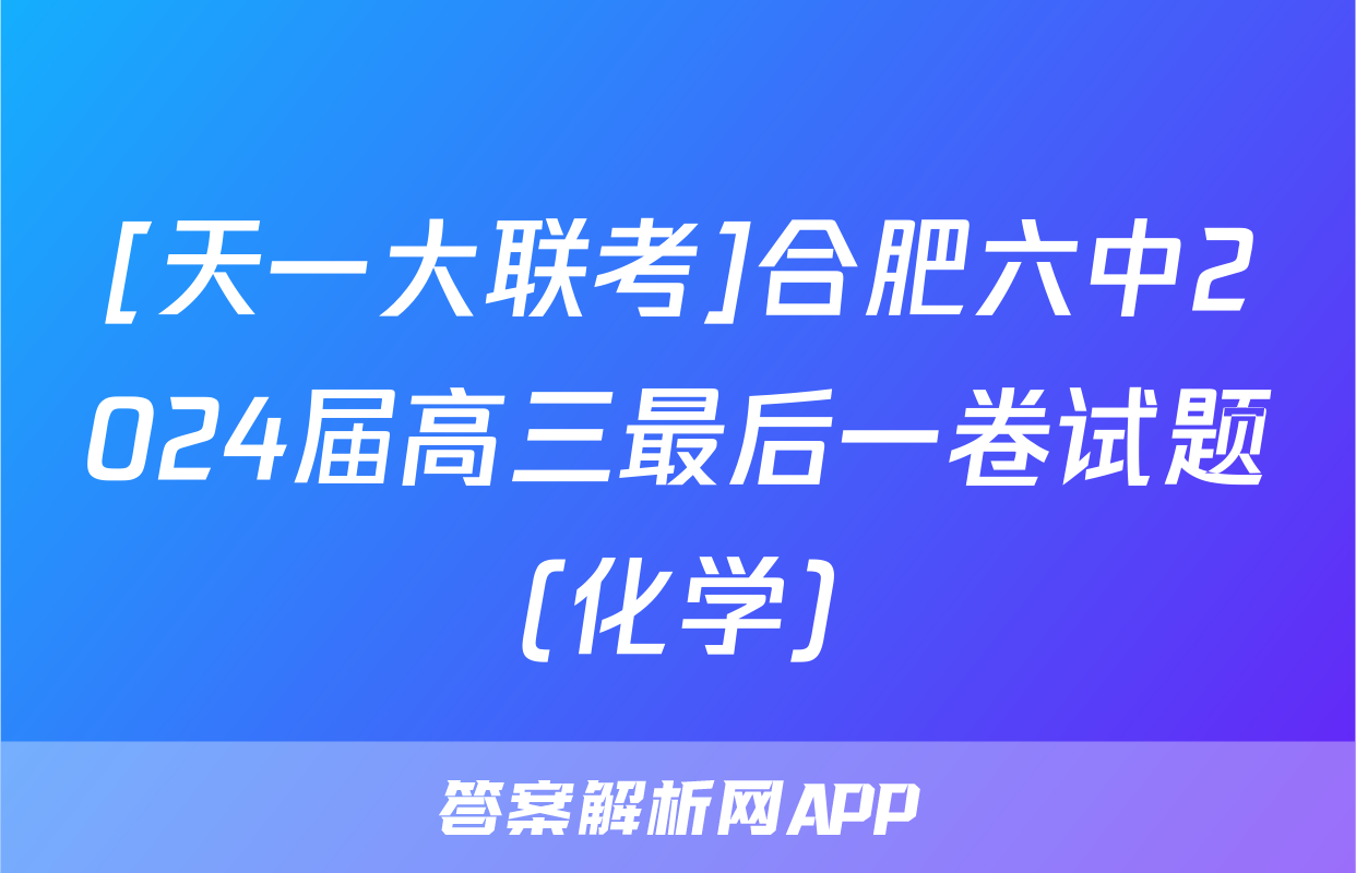[天一大联考]合肥六中2024届高三最后一卷试题(化学)
