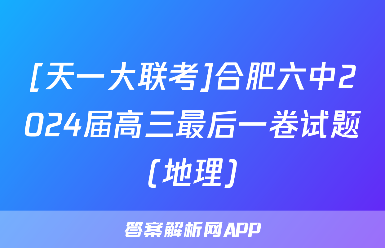 [天一大联考]合肥六中2024届高三最后一卷试题(地理)