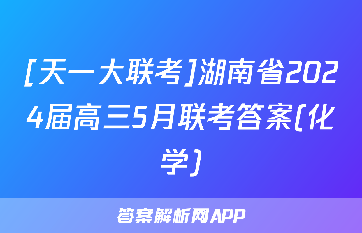 [天一大联考]湖南省2024届高三5月联考答案(化学)