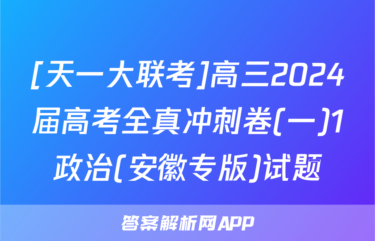 [天一大联考]高三2024届高考全真冲刺卷(一)1政治(安徽专版)试题