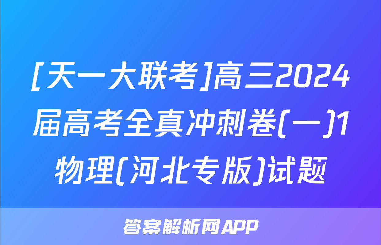 [天一大联考]高三2024届高考全真冲刺卷(一)1物理(河北专版)试题