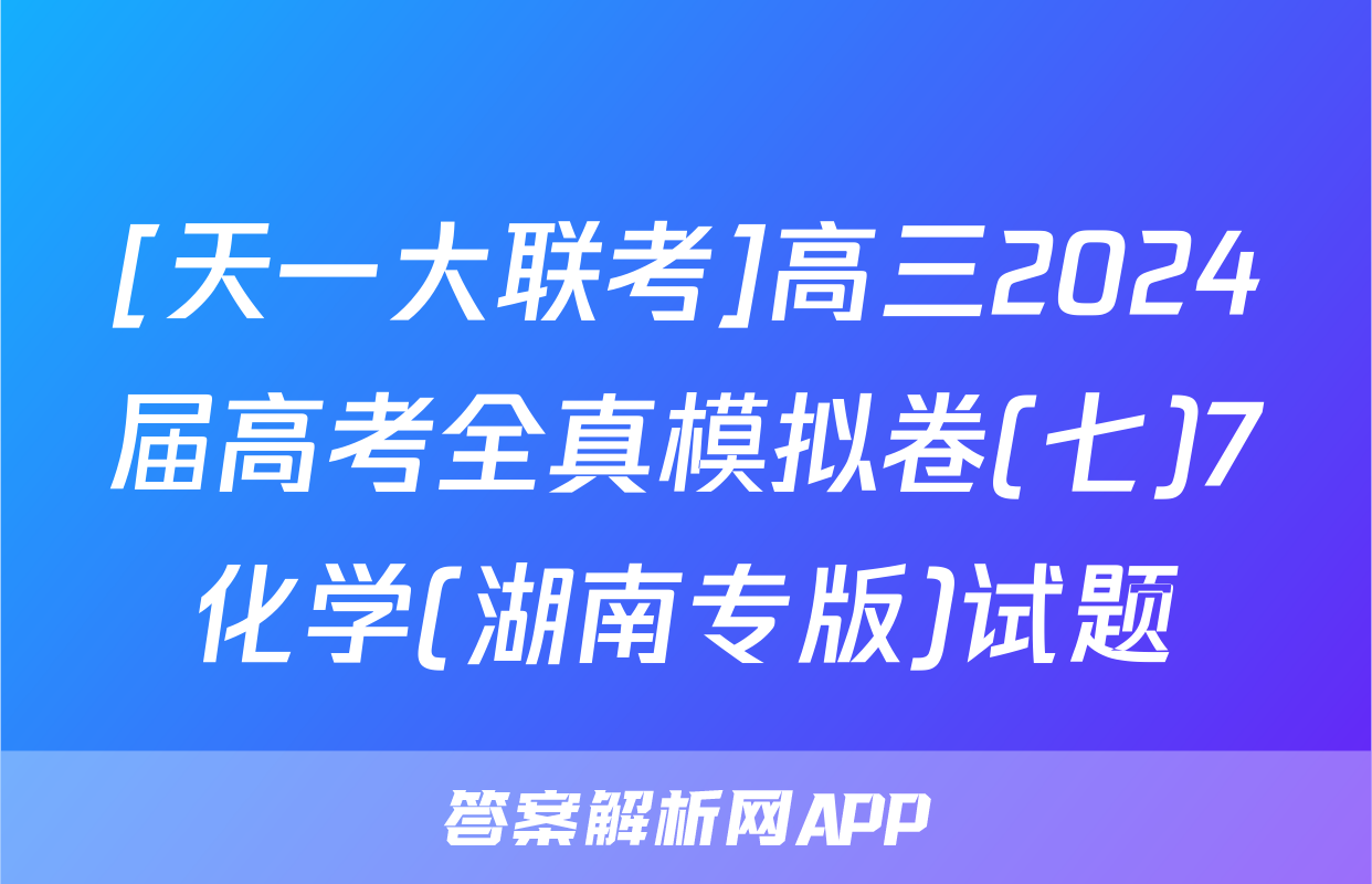 [天一大联考]高三2024届高考全真模拟卷(七)7化学(湖南专版)试题