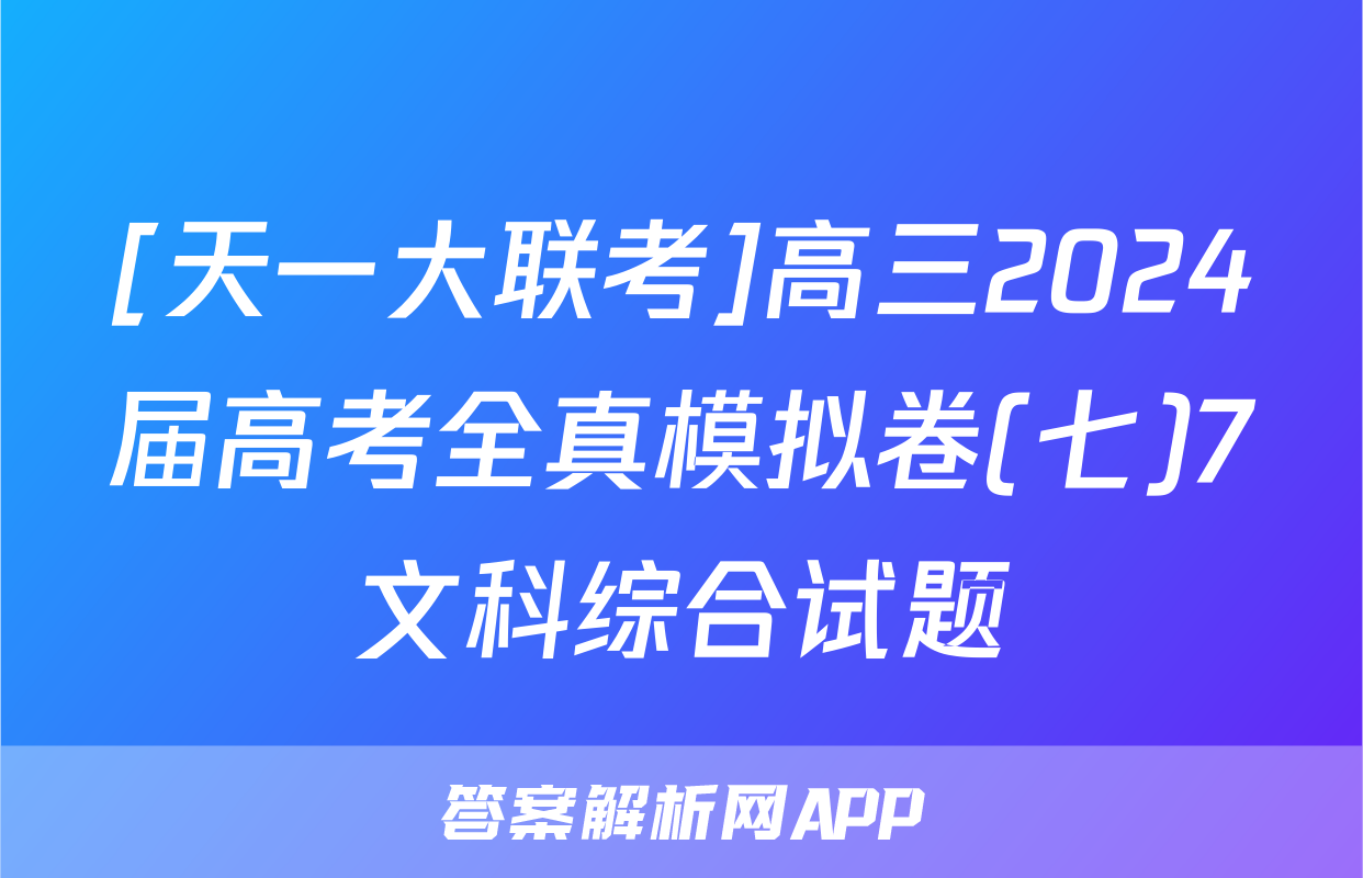 [天一大联考]高三2024届高考全真模拟卷(七)7文科综合试题
